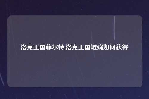 洛克王国菲尔特,洛克王国雉鸡如何获得