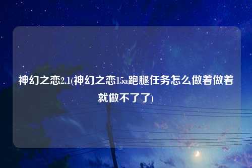 神幻之恋2.1(神幻之恋15a跑腿任务怎么做着做着就做不了了)