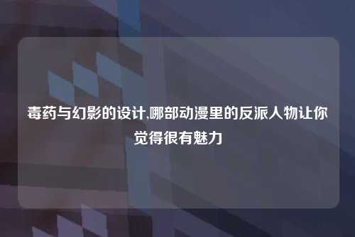 毒药与幻影的设计,哪部动漫里的反派人物让你觉得很有魅力