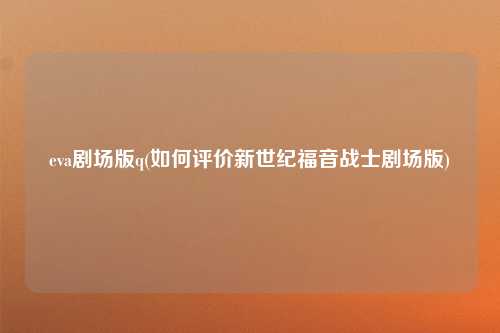 eva剧场版q(如何评价新世纪福音战士剧场版)