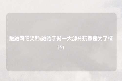 跑跑网吧奖励(跑跑手游一大部分玩家是为了情怀)