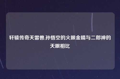 轩辕传奇天雷兽,孙悟空的火眼金睛与二郎神的天眼相比