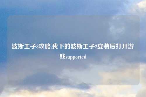 波斯王子3攻略,我下的波斯王子2安装后打开游戏supported