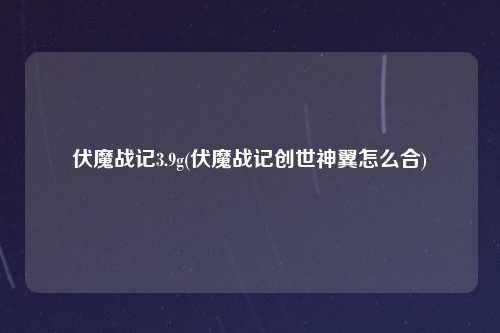 伏魔战记3.9g(伏魔战记创世神翼怎么合)