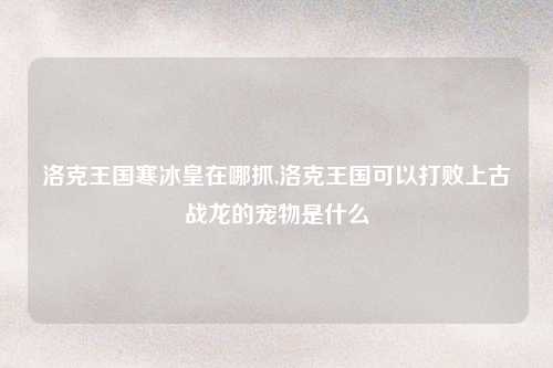 洛克王国寒冰皇在哪抓,洛克王国可以打败上古战龙的宠物是什么