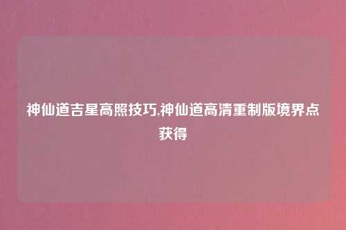 神仙道吉星高照技巧,神仙道高清重制版境界点获得