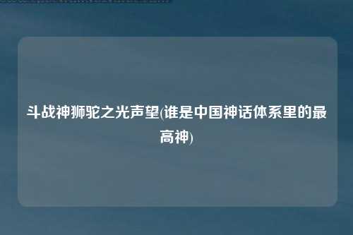 斗战神狮驼之光声望(谁是中国神话体系里的最高神)