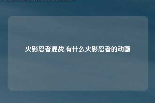 火影忍者混战,有什么火影忍者的动画