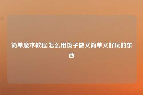 简单魔术教程,怎么用筷子做又简单又好玩的东西