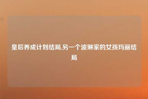 皇后养成计划结局,另一个波琳家的女孩玛丽结局