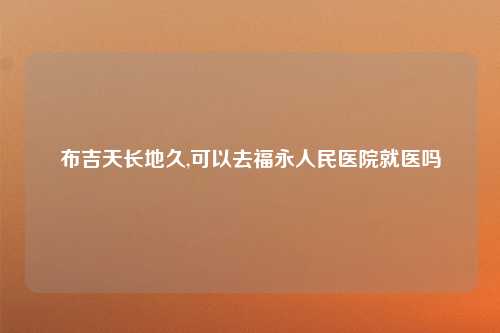 布吉天长地久,可以去福永人民医院就医吗