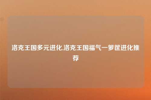 洛克王国多元进化,洛克王国福气一箩筐进化推荐