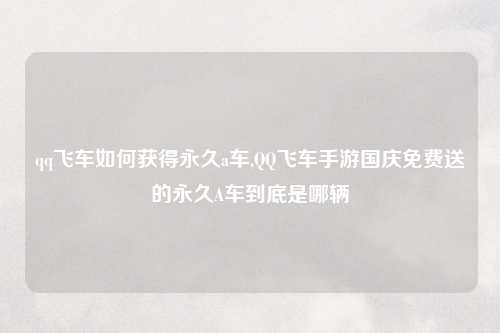 qq飞车如何获得永久a车,QQ飞车手游国庆免费送的永久A车到底是哪辆