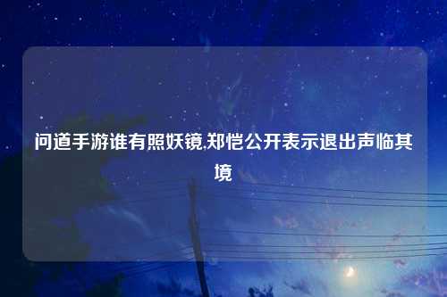 问道手游谁有照妖镜,郑恺公开表示退出声临其境