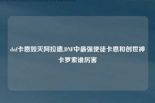 dnf卡恩毁灭阿拉德,DNF中最强使徒卡恩和创世神卡罗索谁厉害