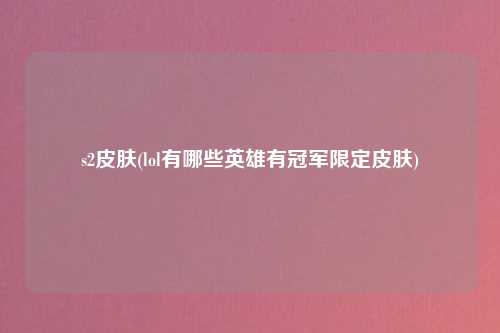 s2皮肤(lol有哪些英雄有冠军限定皮肤)