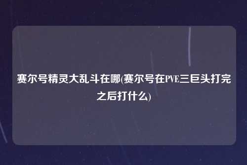 赛尔号精灵大乱斗在哪(赛尔号在PVE三巨头打完之后打什么)