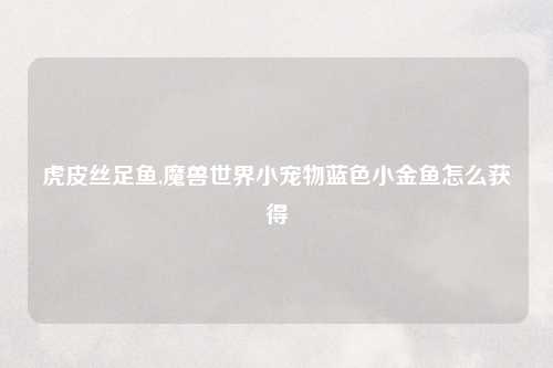 虎皮丝足鱼,魔兽世界小宠物蓝色小金鱼怎么获得