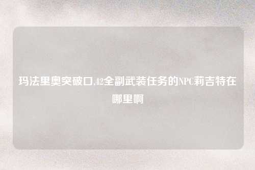 玛法里奥突破口,42全副武装任务的NPC莉吉特在哪里啊