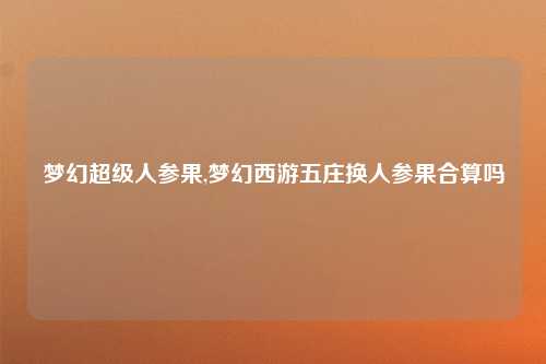 梦幻超级人参果,梦幻西游五庄换人参果合算吗