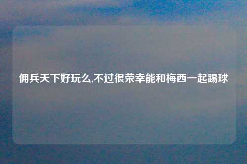 佣兵天下好玩么,不过很荣幸能和梅西一起踢球