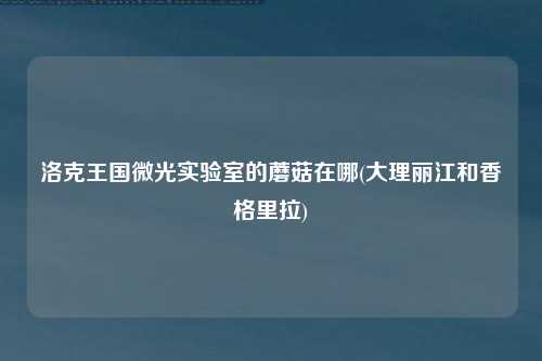 洛克王国微光实验室的蘑菇在哪(大理丽江和香格里拉)