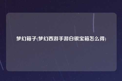 梦幻箱子(梦幻西游手游白银宝箱怎么得)