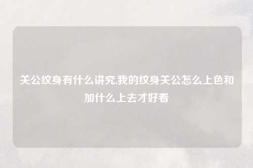 关公纹身有什么讲究,我的纹身关公怎么上色和加什么上去才好看