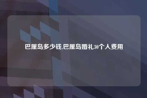 巴厘岛多少钱,巴厘岛婚礼30个人费用