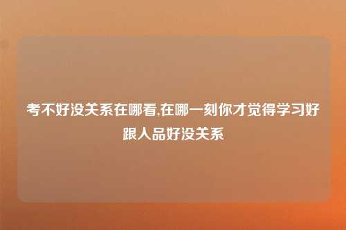 考不好没关系在哪看,在哪一刻你才觉得学习好跟人品好没关系
