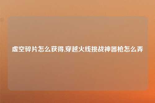 虚空碎片怎么获得,穿越火线挑战神器枪怎么弄