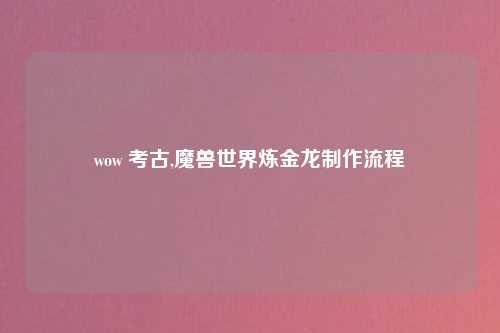 wow 考古,魔兽世界炼金龙制作流程
