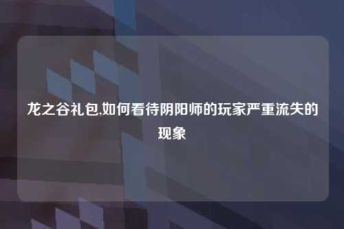 龙之谷礼包,如何看待阴阳师的玩家严重流失的现象