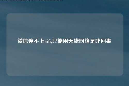 微信连不上wifi,只能用无线网络是咋回事