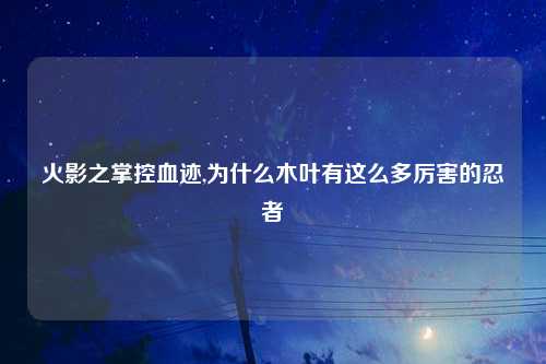火影之掌控血迹,为什么木叶有这么多厉害的忍者