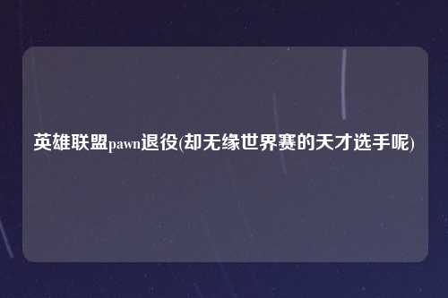 英雄联盟pawn退役(却无缘世界赛的天才选手呢)