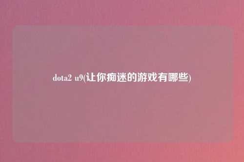 dota2 u9(让你痴迷的游戏有哪些)