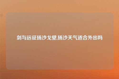 剑与远征扬沙戈壁,扬沙天气适合外出吗