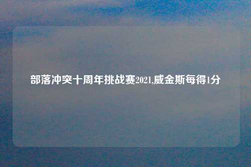 部落冲突十周年挑战赛2021,威金斯每得1分