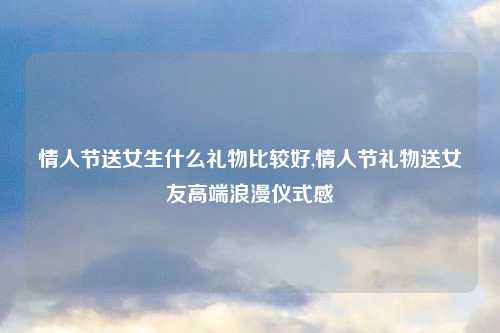 情人节送女生什么礼物比较好,情人节礼物送女友高端浪漫仪式感
