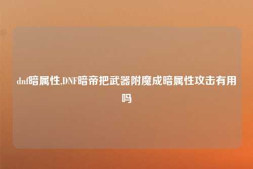 dnf暗属性,DNF暗帝把武器附魔成暗属性攻击有用吗