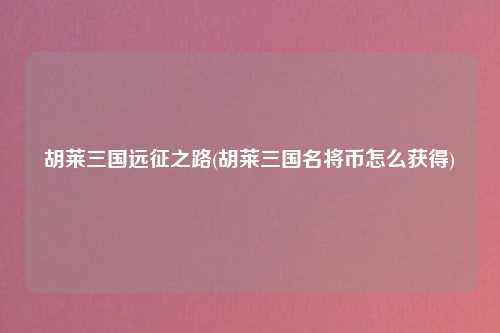 胡莱三国远征之路(胡莱三国名将币怎么获得)