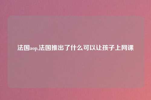 法国aop,法国推出了什么可以让孩子上网课