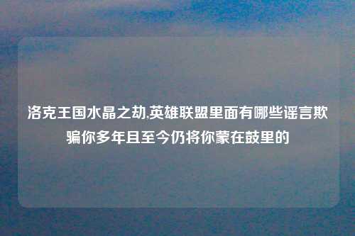 洛克王国水晶之劫,英雄联盟里面有哪些谣言欺骗你多年且至今仍将你蒙在鼓里的