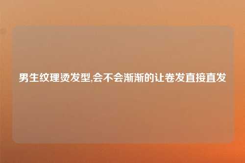 男生纹理烫发型,会不会渐渐的让卷发直接直发