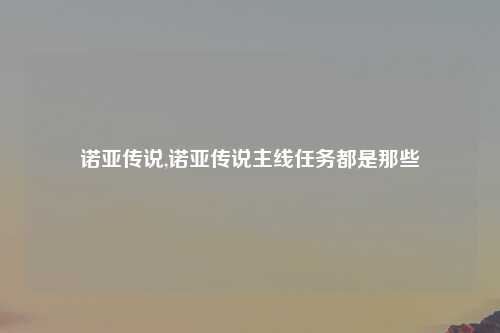 诺亚传说,诺亚传说主线任务都是那些