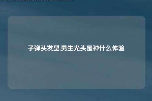 子弹头发型,男生光头是种什么体验