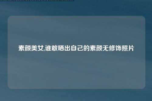 素颜美女,谁敢晒出自己的素颜无修饰照片