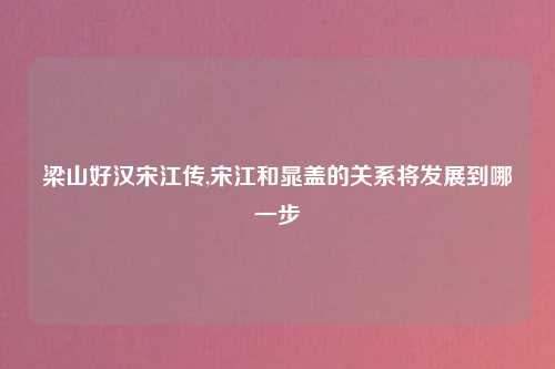 梁山好汉宋江传,宋江和晁盖的关系将发展到哪一步