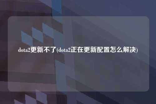 dota2更新不了(dota2正在更新配置怎么解决)